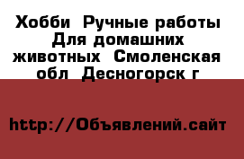 Хобби. Ручные работы Для домашних животных. Смоленская обл.,Десногорск г.